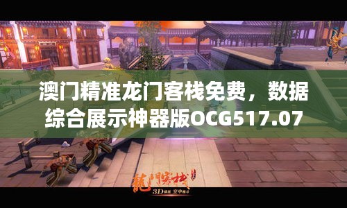 澳门精准龙门客栈免费，数据综合展示神器版OCG517.07