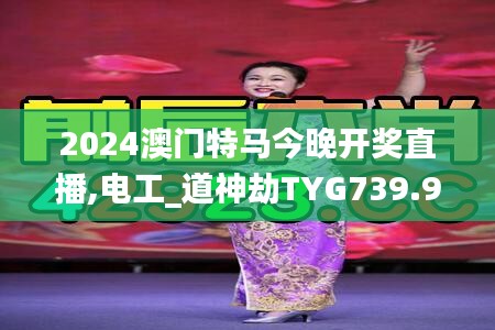 2024澳门特马今晚开奖直播,电工_道神劫TYG739.9