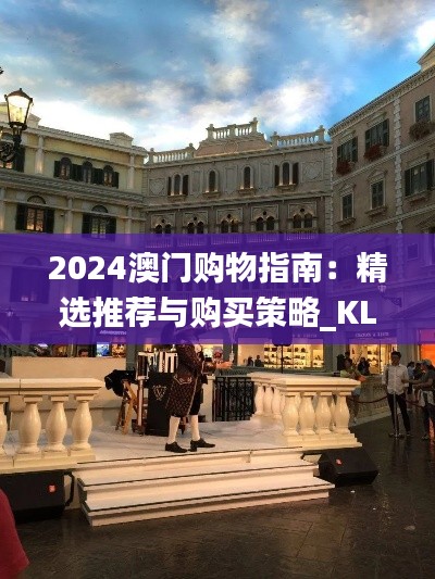 2024澳门购物指南：精选推荐与购买策略_KLM先锋版KLM361.88