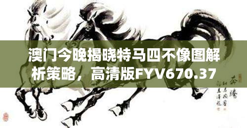 澳门今晚揭晓特马四不像图解析策略，高清版FYV670.37