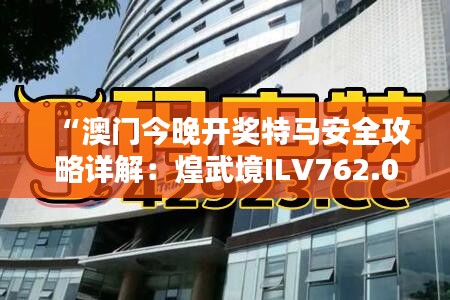 “澳门今晚开奖特马安全攻略详解：煌武境ILV762.09”