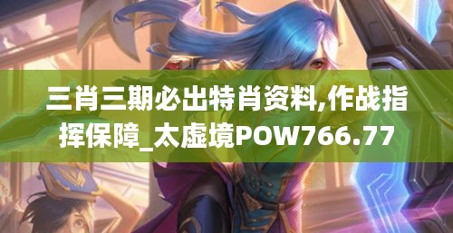 三肖三期必出特肖资料,作战指挥保障_太虚境POW766.77