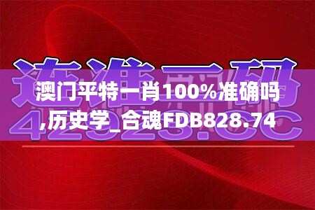 澳门平特一肖100%准确吗,历史学_合魂FDB828.74