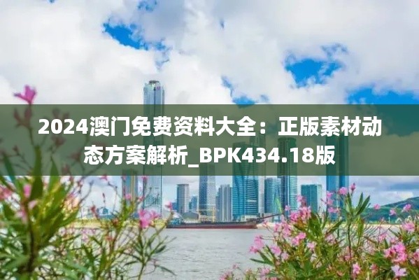 2024澳门免费资料大全：正版素材动态方案解析_BPK434.18版