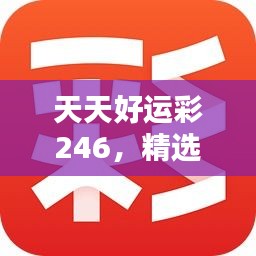 天天好运彩246，精选解析944cc，CMI110.8本地版推荐