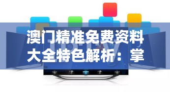 澳门精准免费资料大全特色解析：掌中版KZA502.78深度评测