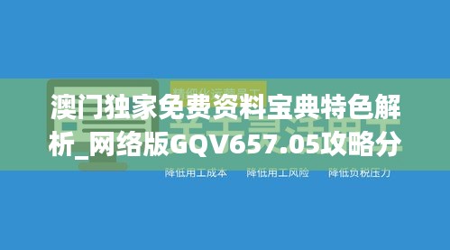 澳门独家免费资料宝典特色解析_网络版GQV657.05攻略分享