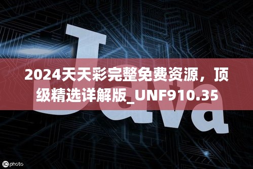 2024天天彩完整免费资源，顶级精选详解版_UNF910.35