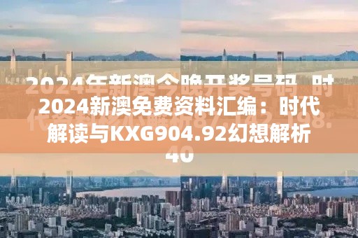 2024新澳免费资料汇编：时代解读与KXG904.92幻想解析