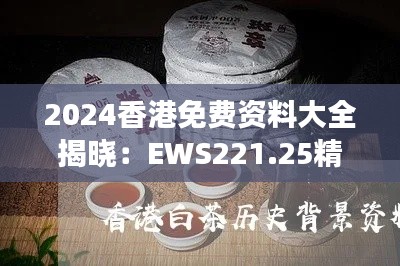 2024香港免费资料大全揭晓：EWS221.25精华解读版