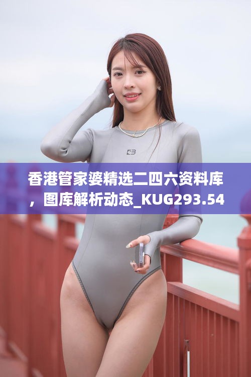 香港管家婆精选二四六资料库，图库解析动态_KUG293.54随意版