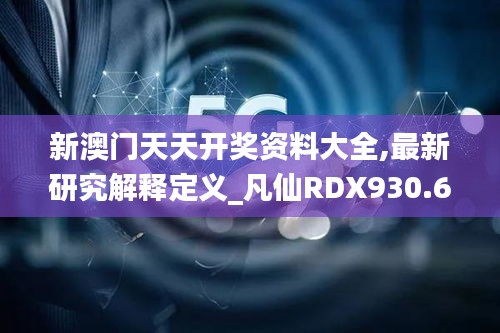 新澳门天天开奖资料大全,最新研究解释定义_凡仙RDX930.64