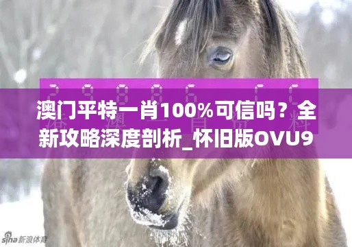 澳门平特一肖100%可信吗？全新攻略深度剖析_怀旧版OVU929.82