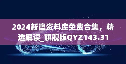 2024新澳资料库免费合集，精选解读_旗舰版QYZ143.31