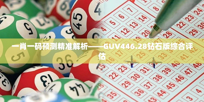 一肖一码预测精准解析——GUV446.28钻石版综合评估