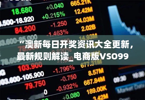 “澳新每日开奖资讯大全更新，最新规则解读_电商版VSO992.92”