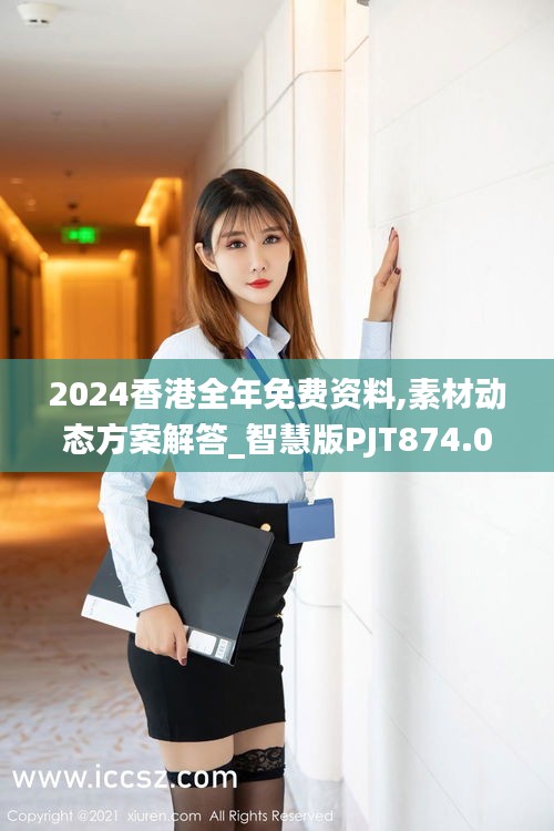 2024香港全年免费资料,素材动态方案解答_智慧版PJT874.02