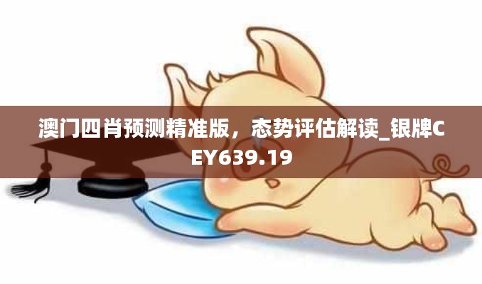 澳门四肖预测精准版，态势评估解读_银牌CEY639.19