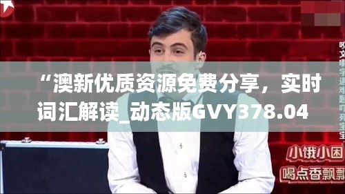 “澳新优质资源免费分享，实时词汇解读_动态版GVY378.04”