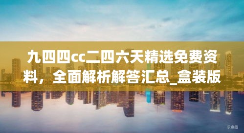 九四四cc二四六天精选免费资料，全面解析解答汇总_盒装版WYQ568.29