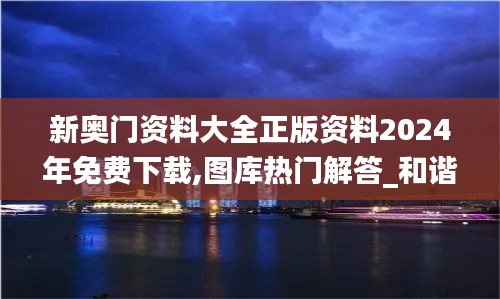 新奥门资料大全正版资料2024年免费下载,图库热门解答_和谐版SIY470.32