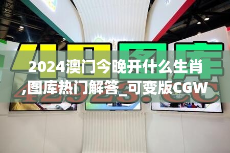 2024澳门今晚开什么生肖,图库热门解答_可变版CGW418.34