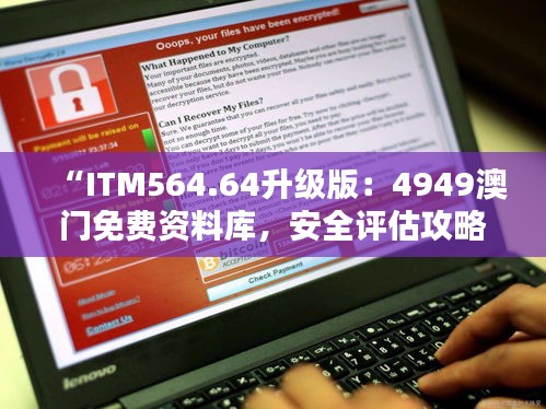 “ITM564.64升级版：4949澳门免费资料库，安全评估攻略”