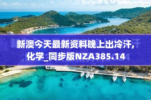 新澳今天最新资料晚上出冷汗,化学_同步版NZA385.14