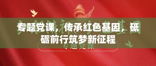 专题党课，传承红色基因，砥砺前行筑梦新征程