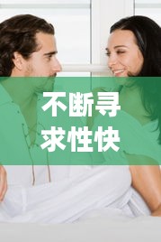 不断寻求性快感，不断寻求性快感的女人 