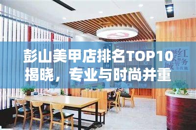 彭山美甲店排名TOP10揭晓，专业与时尚并重，美丽之选尽在榜单之中