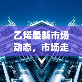 乙烯最新市场动态，市场走势、生产进展及应用前景深度解析