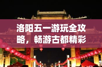 洛阳五一游玩全攻略，畅游古都精彩无限