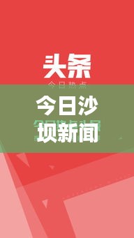 今日沙坝新闻热点，头条视频独家报道