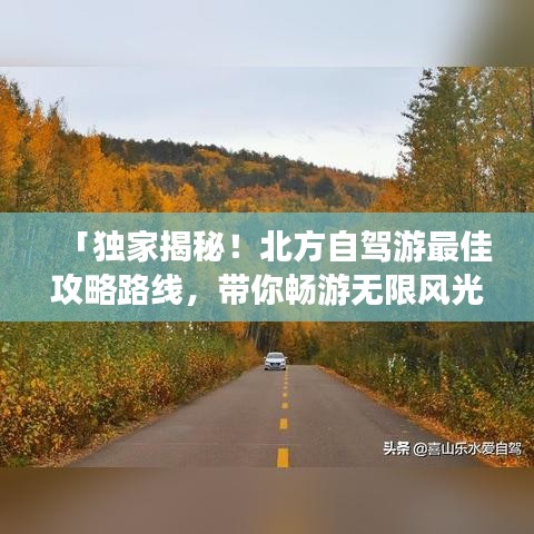 「独家揭秘！北方自驾游最佳攻略路线，带你畅游无限风光！」