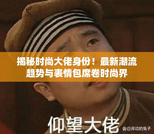 揭秘时尚大佬身份！最新潮流趋势与表情包席卷时尚界