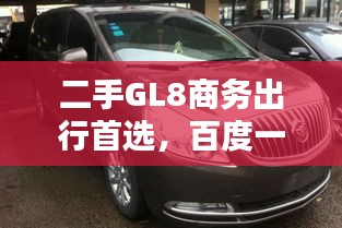 二手GL8商务出行首选，百度一搜惊喜不断