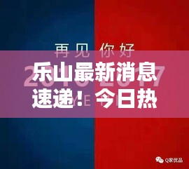 乐山最新消息速递！今日热点一网打尽！