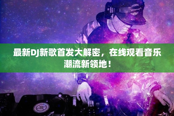 最新DJ新歌首发大解密，在线观看音乐潮流新领地！