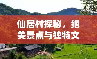 仙居村探秘，绝美景点与独特文化体验攻略