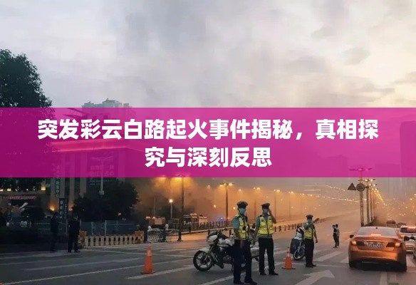 突发彩云白路起火事件揭秘，真相探究与深刻反思