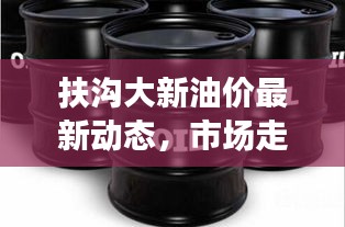 扶沟大新油价最新动态，市场走势及影响因素深度解析