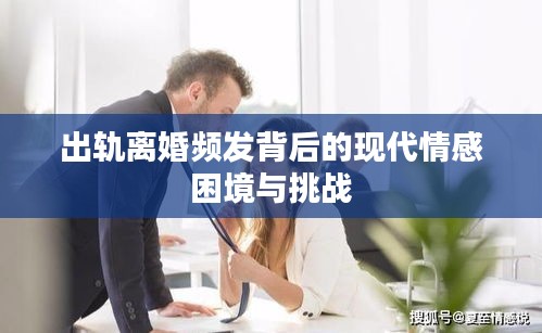 出轨离婚频发背后的现代情感困境与挑战