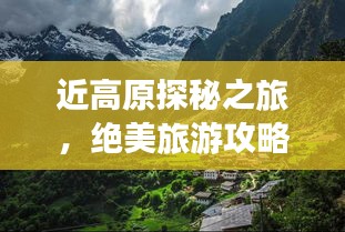 近高原探秘之旅，绝美旅游攻略大揭秘！