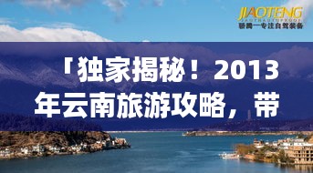 「独家揭秘！2013年云南旅游攻略，带你领略无限魅力风光」