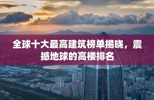 全球十大最高建筑榜单揭晓，震撼地球的高楼排名