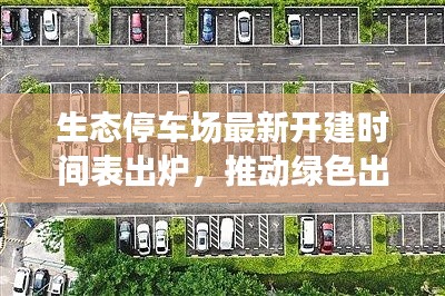 生态停车场最新开建时间表出炉，推动绿色出行，塑造可持续未来城市新篇章