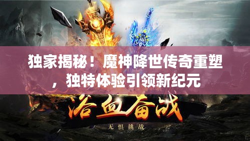 独家揭秘！魔神降世传奇重塑，独特体验引领新纪元