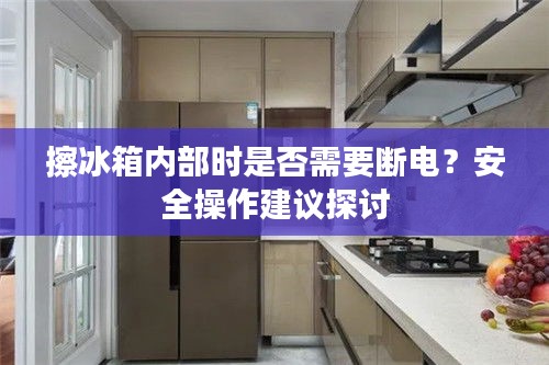 擦冰箱内部时是否需要断电？安全操作建议探讨