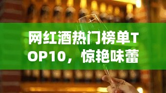 网红酒热门榜单TOP10，惊艳味蕾的十大美酒推荐！